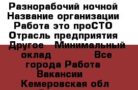 Разнорабочий ночной › Название организации ­ Работа-это проСТО › Отрасль предприятия ­ Другое › Минимальный оклад ­ 19 305 - Все города Работа » Вакансии   . Кемеровская обл.,Гурьевск г.